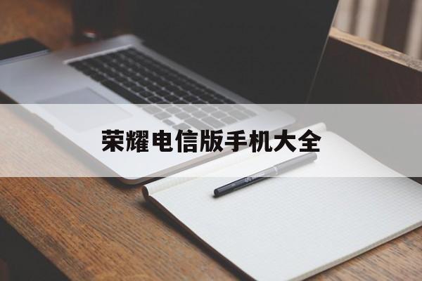 荣耀电信版手机大全(荣耀电信版手机大全型号)-第4张图片-QuickQ官网