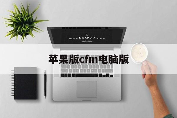 苹果版cfm电脑版(苹果cf手游怎么在电脑上玩)